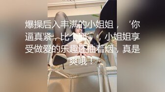 爆操后入丰满的小姐姐，‘你逼真紧，比个耶’，小姐姐享受做爱的乐趣还抽着烟，真是爽哦！