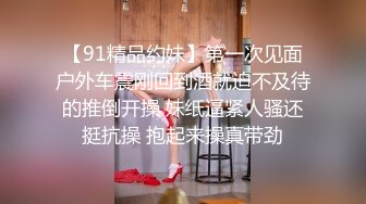 【91精品约妹】第一次见面户外车震刚回到酒就迫不及待的推倒开操 妹纸逼紧人骚还挺抗操 抱起来操真带劲