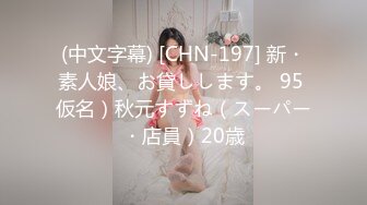 (中文字幕) [CHN-197] 新・素人娘、お貸しします。 95 仮名）秋元すずね（スーパー・店員）20歳