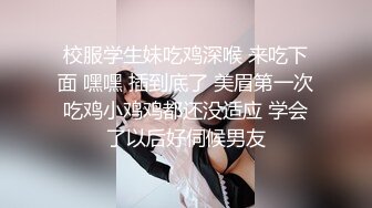 校服学生妹吃鸡深喉 来吃下面 嘿嘿 插到底了 美眉第一次吃鸡小鸡鸡都还没适应 学会了以后好伺候男友