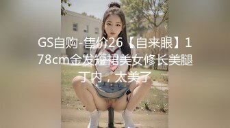 GS自购-售价26【自来眼】178cm金发短裙美女修长美腿丁内，太美了