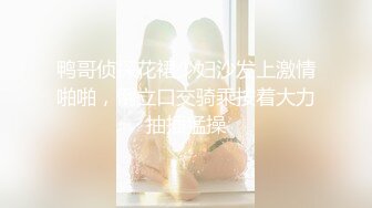 鸭哥侦探花裙少妇沙发上激情啪啪，倒立口交骑乘按着大力抽插猛操