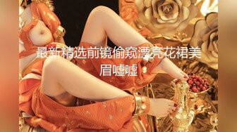 最新精选前镜偷窥漂亮花裙美眉嘘嘘