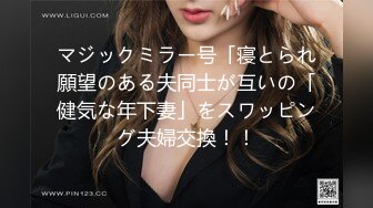 マジックミラー号「寝とられ願望のある夫同士が互いの「健気な年下妻」をスワッピング夫婦交換！！