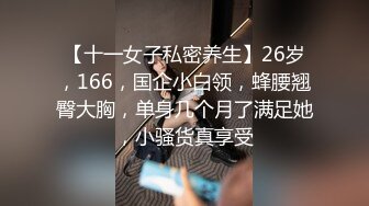 【十一女子私密养生】26岁，166，国企小白领，蜂腰翘臀大胸，单身几个月了满足她，小骚货真享受