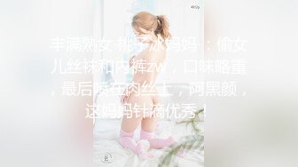 丰满熟女·桃子冰妈妈·：偷女儿丝袜和内裤zw，口味略重，最后喷在肉丝上，阿黑颜，这妈妈针滴优秀！