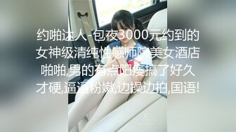 约啪达人-包夜3000元约到的女神级清纯性感师院美女酒店啪啪,男的有点阳痿搞了好久才硬,逼逼粉嫩,边操边拍,国语!