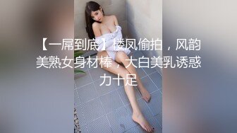 【一屌到底】楼凤偷拍，风韵美熟女身材棒，大白美乳诱惑力十足