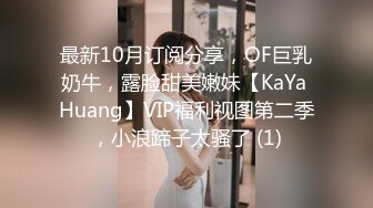 最新10月订阅分享，OF巨乳奶牛，露脸甜美嫩妹【KaYa Huang】VIP福利视图第二季，小浪蹄子太骚了 (1)