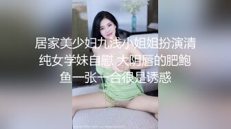 居家美少妇九浅小姐姐扮演清纯女学妹自慰 大阴唇的肥鲍鱼一张一合很是诱惑