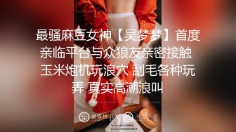 最骚麻豆女神【吴梦梦】首度亲临平台与众狼友亲密接触 玉米炮机玩浪穴 刮毛各种玩弄 真实高潮浪叫