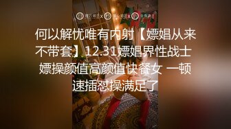 何以解忧唯有内射【嫖娼从来不带套】12.31嫖娼界性战士 嫖操颜值高颜值快餐女 一顿速插怼操满足了