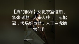 【真的很深】女更衣室偷拍，紧张刺激，人来人往，自慰抠逼，极品好身材，人工白虎撸管佳作