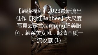 【韩模福利】2023最新流出佳作【网红Banhee】大尺度写真去露营camping肥美鲍鱼，韩系美女风，超清画质一流收藏 (1)