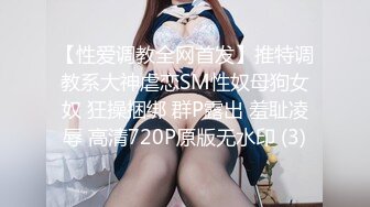 【性爱调教全网首发】推特调教系大神虐恋SM性奴母狗女奴 狂操捆绑 群P露出 羞耻凌辱 高清720P原版无水印 (3)