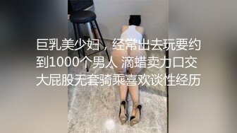 巨乳美少妇，经常出去玩要约到1000个男人 滴蜡卖力口交 大屁股无套骑乘喜欢谈性经历