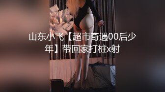 山东小飞【超市奇遇00后少年】带回家打桩x射