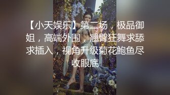 【小天娱乐】第二场，极品御姐，高端外围，翘臀狂舞求舔求插入，视角升级菊花鲍鱼尽收眼底