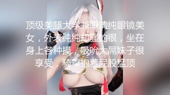 顶级美腿大学兼职清纯眼镜美女，外表纯纯却骚的很，坐在身上各种摸，吸吮大屌妹子很享受，骑乘抱着屁股猛顶