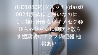 (HD1080P)(ダスッ！)(dass00024)死ぬほど嫌いなのに…もう抜け出せないキメセク姦 びちゃびちゃに潮吹き散らす媚薬漬けアクメ肉便器 柚希あい