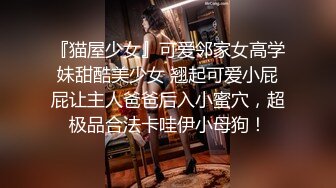 『猫屋少女』可爱邻家女高学妹甜酷美少女 翘起可爱小屁屁让主人爸爸后入小蜜穴，超极品合法卡哇伊小母狗！