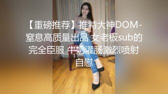 【重磅推荐】推特大神DOM-窒息高质量出品 女老板sub的完全臣服 牛奶灌肠激烈喷射自慰