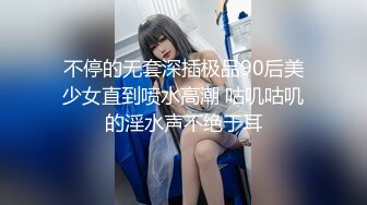 不停的无套深插极品90后美少女直到喷水高潮 咕叽咕叽的淫水声不绝于耳