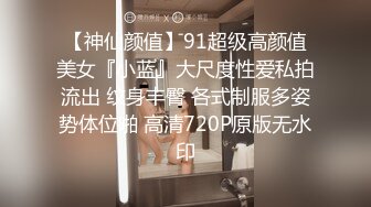 【神仙颜值】91超级高颜值美女『小蓝』大尺度性爱私拍流出 纹身丰臀 各式制服多姿势体位啪 高清720P原版无水印