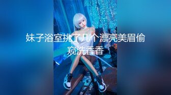 妹子浴室挑了几个漂亮美眉偷窥洗香香