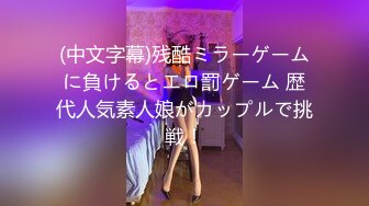 (中文字幕)残酷ミラーゲームに負けるとエロ罰ゲーム 歴代人気素人娘がカップルで挑戦！